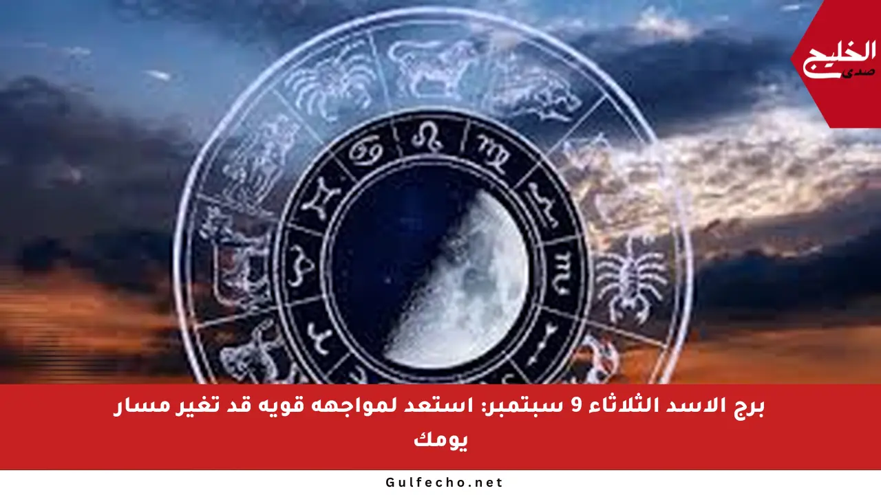برج الأسد الثلاثاء 9 سبتمبر: استعد لمواجهة قوية قد تغير مسار يومك